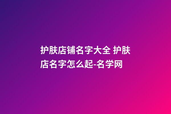 护肤店铺名字大全 护肤店名字怎么起-名学网-第1张-店铺起名-玄机派